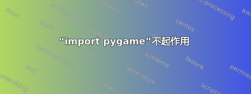 “import pygame”不起作用