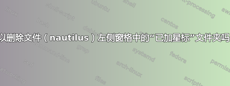 可以删除文件（nautilus）左侧窗格中的“已加星标”文件夹吗？