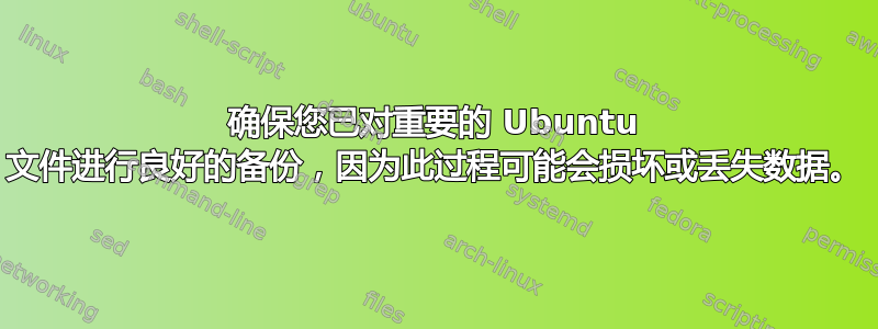 确保您已对重要的 Ubuntu 文件进行良好的备份，因为此过程可能会损坏或丢失数据。