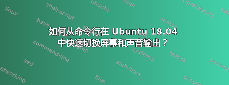 如何从命令行在 Ubuntu 18.04 中快速切换屏幕和声音输出？