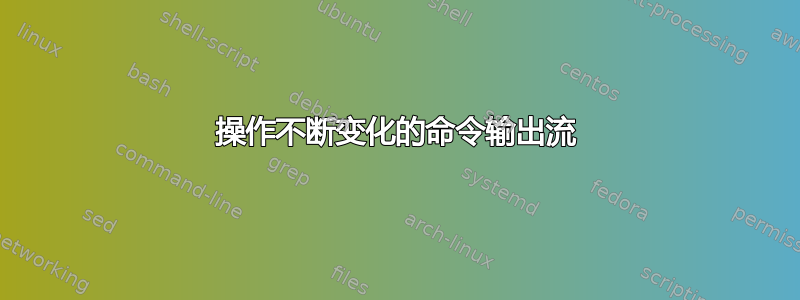 操作不断变化的命令输出流