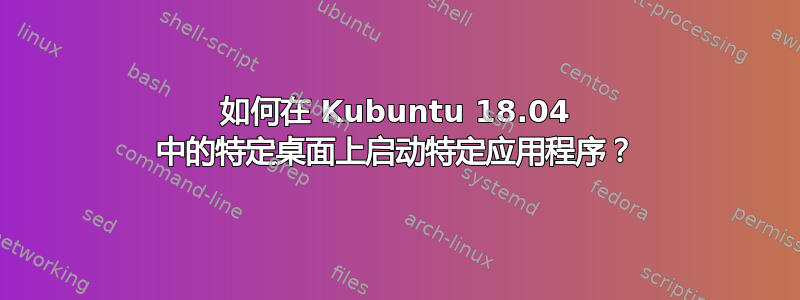 如何在 Kubuntu 18.04 中的特定桌面上启动特定应用程序？