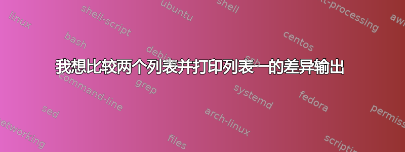 我想比较两个列表并打印列表一的差异输出