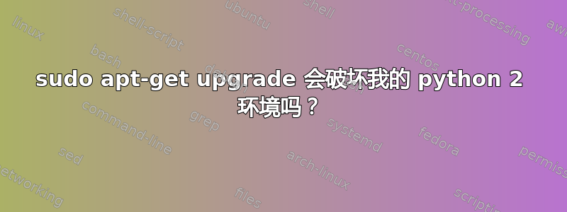 sudo apt-get upgrade 会破坏我的 python 2 环境吗？