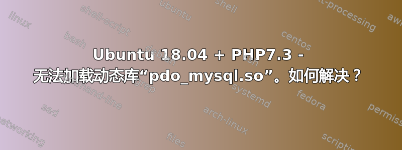 Ubuntu 18.04 + PHP7.3 - 无法加载动态库“pdo_mysql.so”。如何解决？