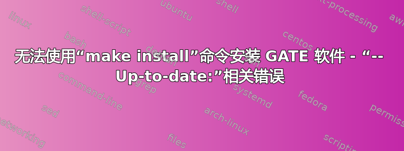 无法使用“make install”命令安装 GATE 软件 - “-- Up-to-date:”相关错误