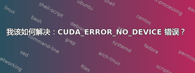 我该如何解决：CUDA_ERROR_NO_DEVICE 错误？