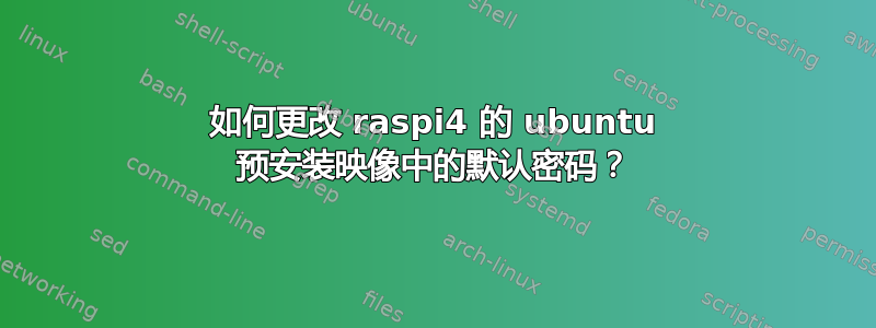 如何更改 raspi4 的 ubuntu 预安装映像中的默认密码？