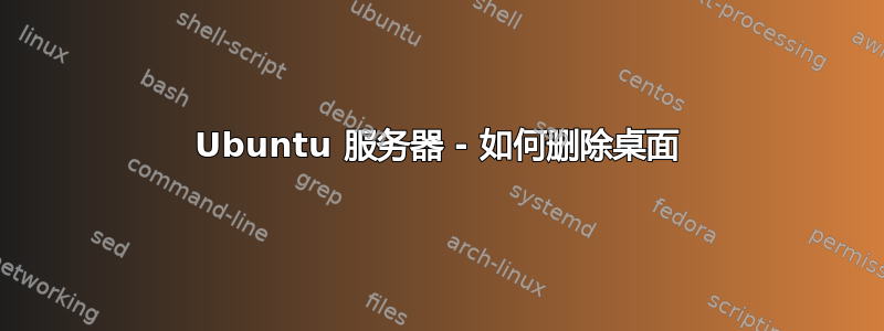 Ubuntu 服务器 - 如何删除桌面