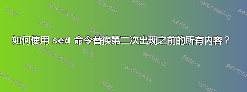 如何使用 sed 命令替换第二次出现之前的所有内容？