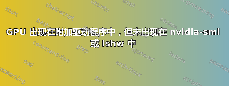 GPU 出现在附加驱动程序中，但未出现在 nvidia-smi 或 lshw 中