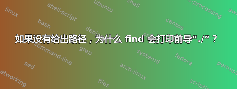 如果没有给出路径，为什么 find 会打印前导“./”？