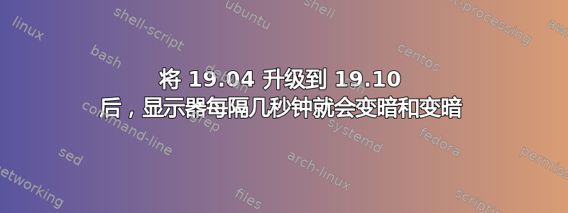 将 19.04 升级到 19.10 后，显示器每隔几秒钟就会变暗和变暗