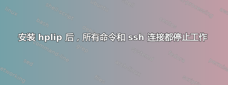 安装 hplip 后，所有命令和 ssh 连接都停止工作