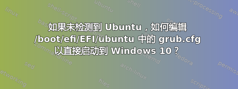 如果未检测到 Ubuntu，如何编辑 /boot/efi/EFI/ubuntu 中的 grub.cfg 以直接启动到 Windows 10？