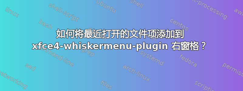 如何将最近打开的文件项添加到 xfce4-whiskermenu-plugin 右窗格？