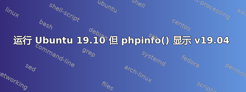 运行 Ubuntu 19.10 但 phpinfo() 显示 v19.04