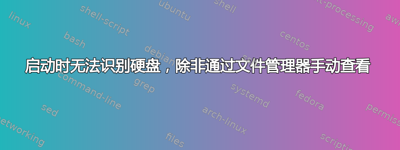 启动时无法识别硬盘，除非通过文件管理器手动查看