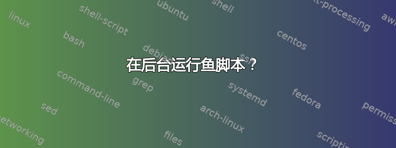 在后台运行鱼脚本？ 