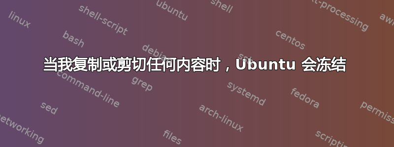 当我复制或剪切任何内容时，Ubuntu 会冻结