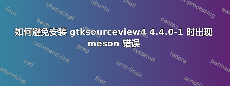 如何避免安装 gtksourceview4 4.4.0-1 时出现 meson 错误