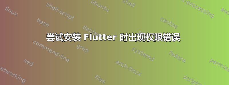 尝试安装 Flutter 时出现权限错误