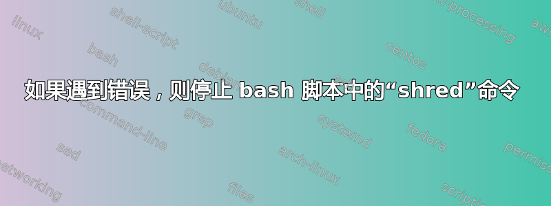 如果遇到错误，则停止 bash 脚本中的“shred”命令