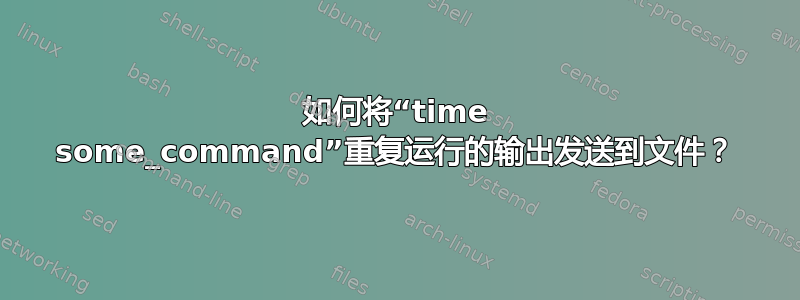 如何将“time some_command”重复运行的输出发送到文件？