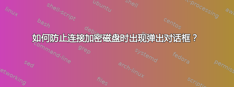 如何防止连接加密磁盘时出现弹出对话框？