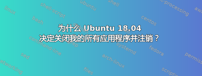 为什么 Ubuntu 18.04 决定关闭我的所有应用程序并注销？