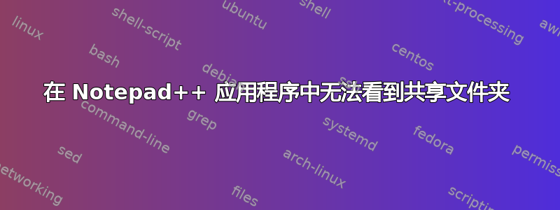 在 Notepad++ 应用程序中无法看到共享文件夹