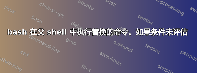 bash 在父 shell 中执行替换的命令。如果条件未评估