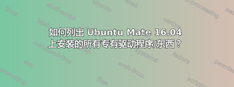 如何列出 Ubuntu Mate 16.04 上安装的所有专有驱动程序/东西？