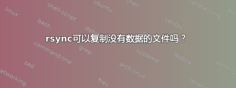 rsync可以复制没有数据的文件吗？