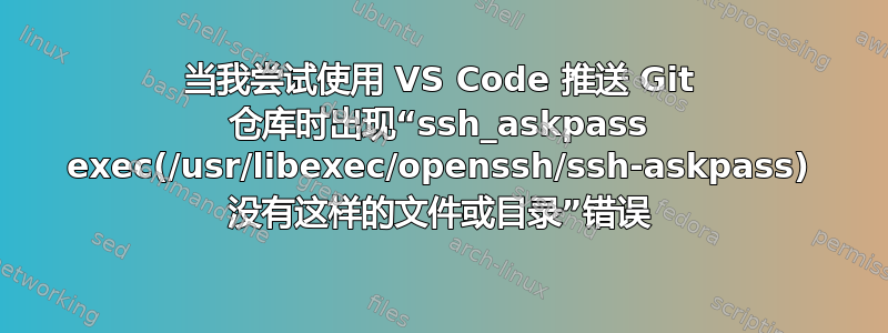 当我尝试使用 VS Code 推送 Git 仓库时出现“ssh_askpass exec(/usr/libexec/openssh/ssh-askpass) 没有这样的文件或目录”错误