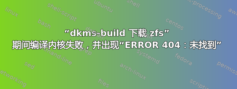 “dkms-build 下载 zfs” 期间编译内核失败，并出现“ERROR 404：未找到”