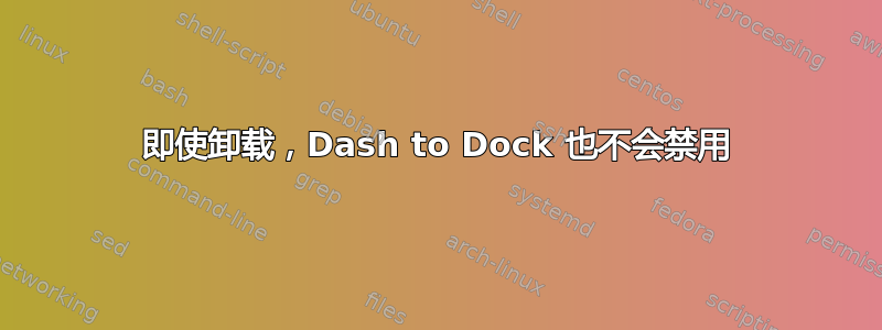 即使卸载，Dash to Dock 也不会禁用