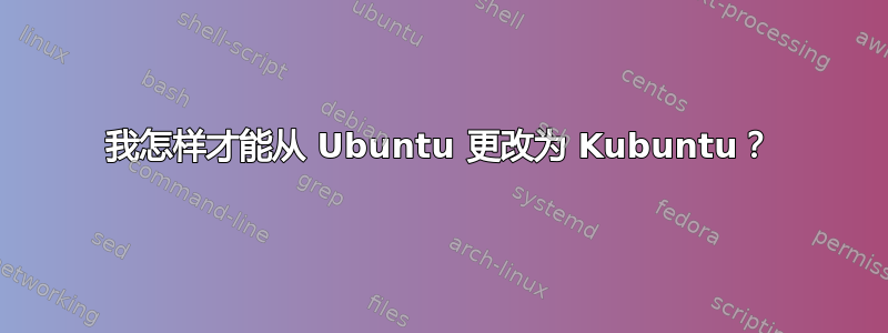 我怎样才能从 Ubuntu 更改为 Kubuntu？