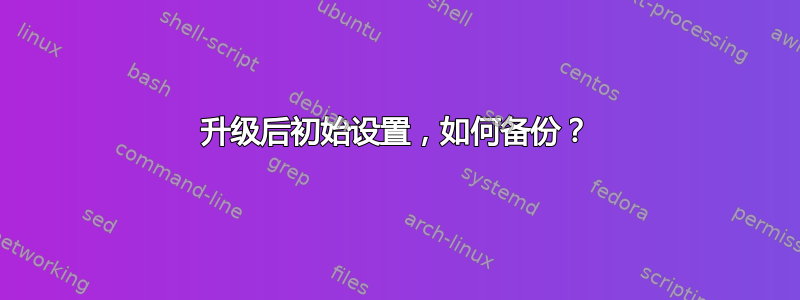 升级后初始设置，如何备份？