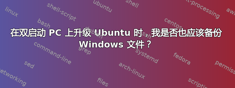 在双启动 PC 上升级 Ubuntu 时，我是否也应该备份 Windows 文件？