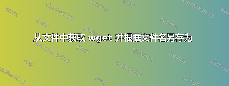 从文件中获取 wget 并根据文件名另存为