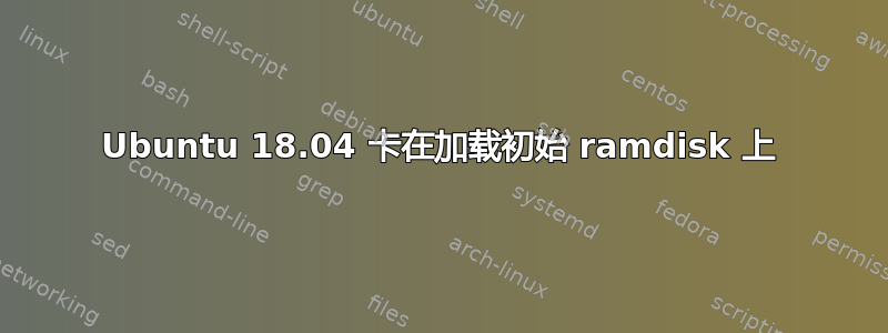 Ubuntu 18.04 卡在加载初始 ramdisk 上