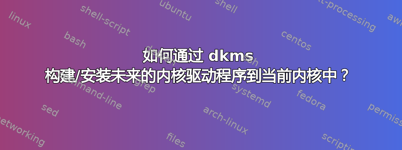 如何通过 dkms 构建/安装未来的内核驱动程序到当前内核中？