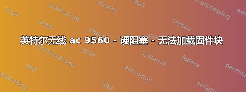 英特尔无线 ac 9560 - 硬阻塞 - 无法加载固件块