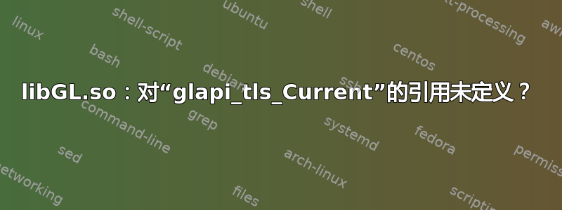 libGL.so：对“glapi_tls_Current”的引用未定义？