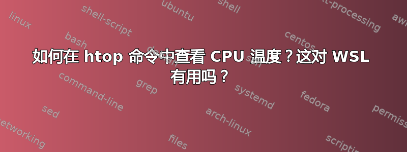 如何在 htop 命令中查看 CPU 温度？这对 WSL 有用吗？