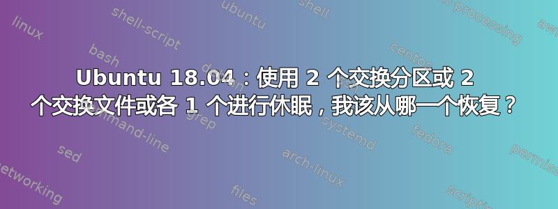 Ubuntu 18.04：使用 2 个交换分区或 2 个交换文件或各 1 个进行休眠，我该从哪一个恢复？