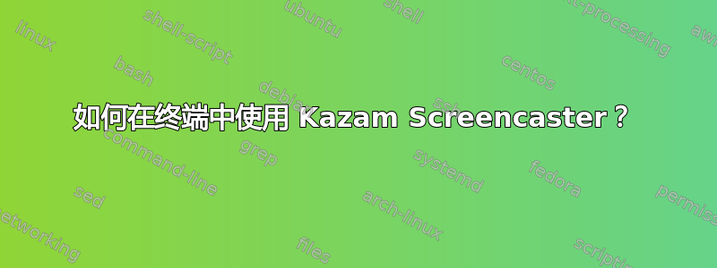 如何在终端中使用 Kazam Screencaster？