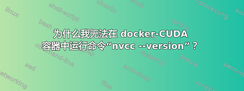 为什么我无法在 docker-CUDA 容器中运行命令“nvcc --version”？