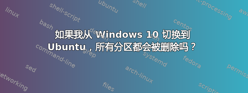 如果我从 Windows 10 切换到 Ubuntu，所有分区都会被删除吗？